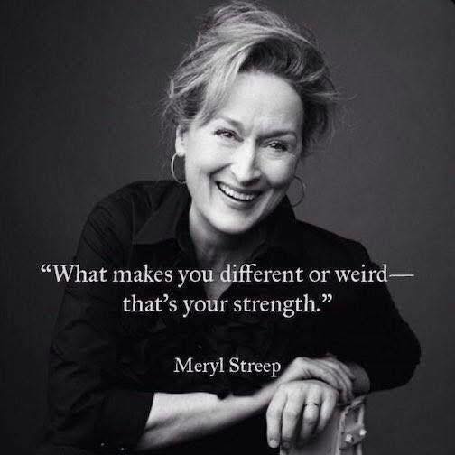 What makes you different or weird -
that's your strength. - Meryl Streep