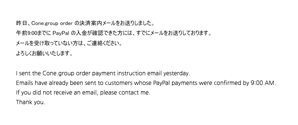 어제 메일로 Cone group oreder 결제 안내의 메일을 보내드렸습니다.
am 09:00까지 paypal 확인되신 분들은 메일 보내드렸습니다.
받지 못한 분들은 메일을 보내주세요 ! 감사합니다. 🙆‍♀️💕