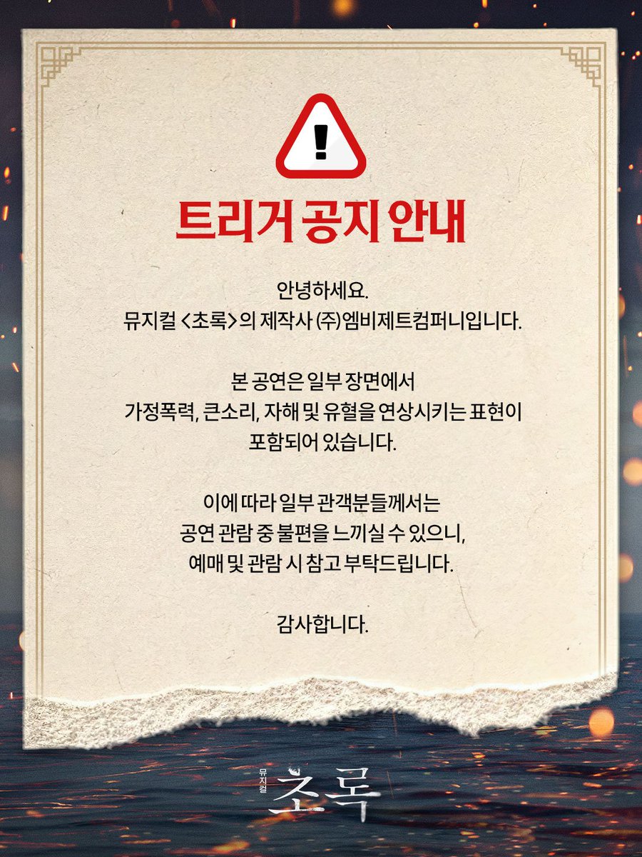 [#초록]

⚠️ 트리거 공지 안내

안녕하세요.
뮤지컬 <초록>의 제작사 (주)엠비제트컴퍼니입니다.

본 공연은 일부 장면에서 가정폭력, 큰소리, 자해 및 유혈을 
연상시키는 표현이 포함되어 있습니다. 

이에 따라 일부 관객분들께서는 공연 관람 중 불편을
 느끼실 수 있으니, 예매 및 관람 시 참고