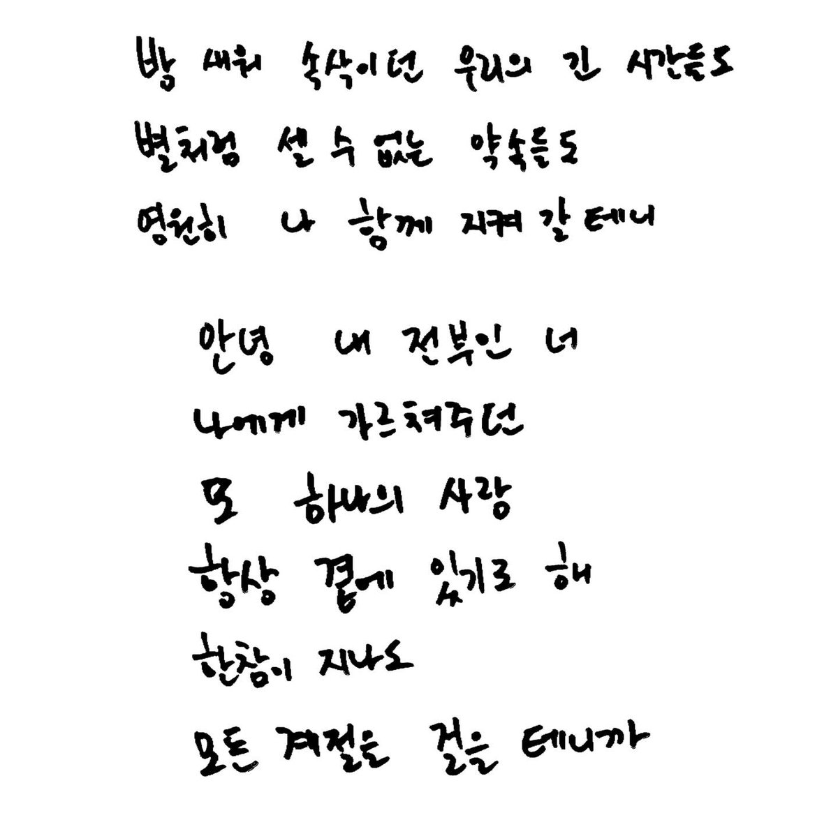 260123 포스트잊

📝 from.이준호

두 눈을 감고서 너를 안고서
지쳤던 하루 비로소 놓아 버리곤 생각해
그저 너 하나면 된다고
내 앞을 비추는 빛은

시간이 흐르고 꽃이 진대도
우린 아름다웠던 그때로 남길 기도해
변함 없이 계속
어떤 말로도 부족한 걸
사랑이란 단어 말곤

밤 새워 속삭이던
