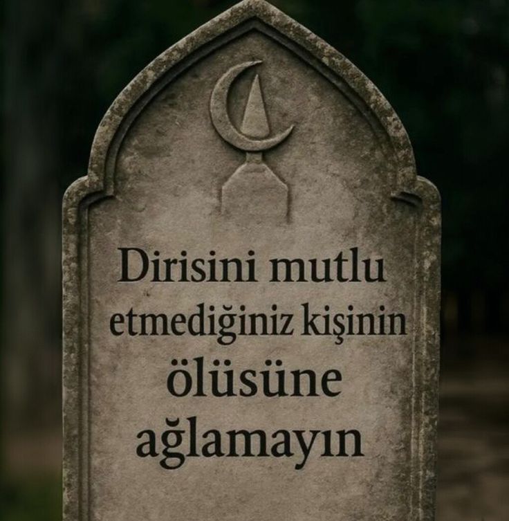Dirisini mutlu etmediğiniz kişinin ölüsüne ağlamayın!