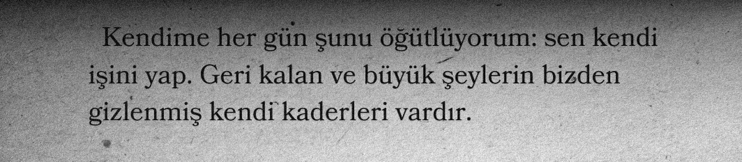 "Kendime her gün şunu öğütlüyorum: sen kendi işini yap. Geri kalan ve büyük şeylerin bizden gizlenmiş kendi kaderleri vardır."