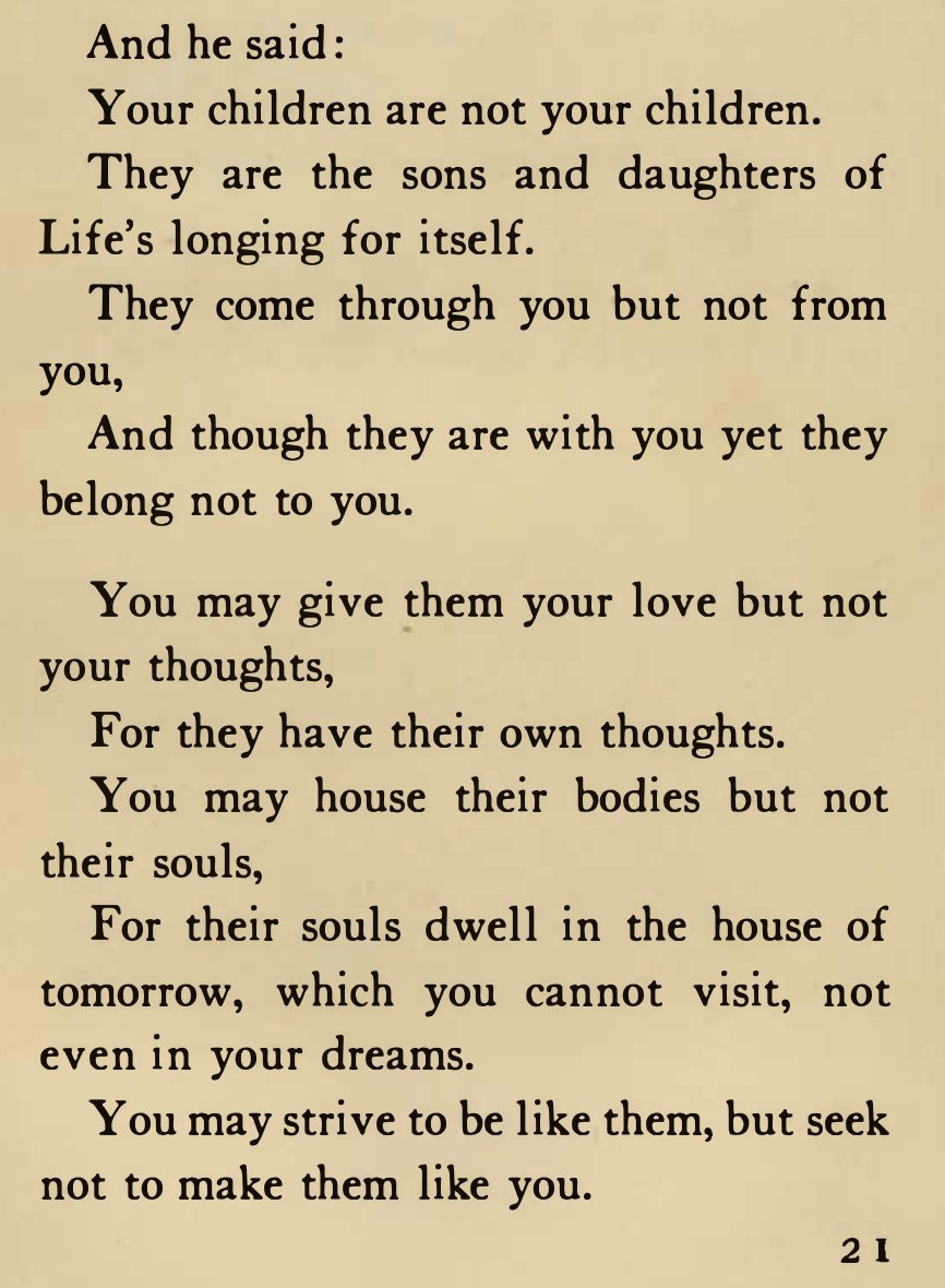 Falliblemusings's tweet image. "Your children are not your children." 
Stunning lines from Khalil Gibran from his 'The Profet':

        Your children are not your children. 
        They are the sons and daughters of Life's longing for itself. 
        They come through you but not from you, 
        And