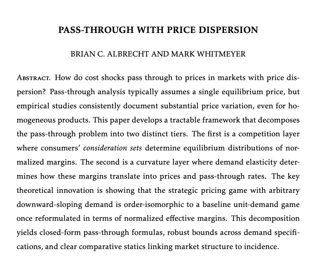 BrianCAlbrecht's tweet photo. 🚨 New paper! 🚨 (haven't used the sirens in a while, but I'm excited about this one)

How do cost shocks pass through to prices when there's price dispersion?

Standard pass-through analysis assumes a single equilibrium price. But empirical studies find huge price variation, even for identical products.

A new paper with Mark Whitmeyer develops a tractable framework for this.  

The key idea is that, with a little trick, pass-through separates into two layers. 

1. A competition layer where consideration sets (which firms each consumer is aware of and compares) determine the distribution of normalized margins, and 

2. A curvature layer where demand elasticity translates margins into prices.

As I said, the core is a math trick. We reformulate the pricing game in terms of margins rather than prices. In this transformed space, the equilibrium depends ONLY on market structure. Demand curvature and costs vanish entirely.

This "μ-isomorphism" means you solve the game once in margin-space, then mechanically translate back to prices for any demand function or cost level.

When costs rise, the entire price distribution shifts, but the underlying distribution of market power stays fixed. Pass-through follows from differentiating a mapping function without the need to re-solve equilibria.

This yields closed-form pass-through at each quantile of the price distribution. Consumers buying at low prices face different pass-through than those at high prices.

We also get robust bounds for free. 

Pass-through is bounded below by 1 − μ for ANY downward-sloping demand. Different demand families yield different envelopes, with standard results like linear demand always gives incomplete pass-through, but CES can produce over-shifting at low margins. 

Researchers increasingly estimate who considers whom—from platform clicks, surveys, geographic proximity. Goeree (2008) showed that ignoring consideration sets biases PC markup estimates by a factor of four. Our framework means this data can identify pass-through directly, without estimating a full demand system.

One application that I think is cool is mergers. There's been a lot of talk about consolidation and pass through. Standard analysis focuses on price levels. But mergers also change consideration structure, which shifts the margin distribution, which changes pass-through of future cost shocks. Even mergers with no immediate price effect can shift incidence of future costs onto consumers. We give a simple way to do solve that.

As I said, really excited about this one. Bringing together a part of modern theory (Armstrong-Vickers consideration sets) into the more applied theory space (Weyl-Fabinger pass-through) with the new empirical work (Honka et al)

Paper: https://t.co/wvc4KHsdAT