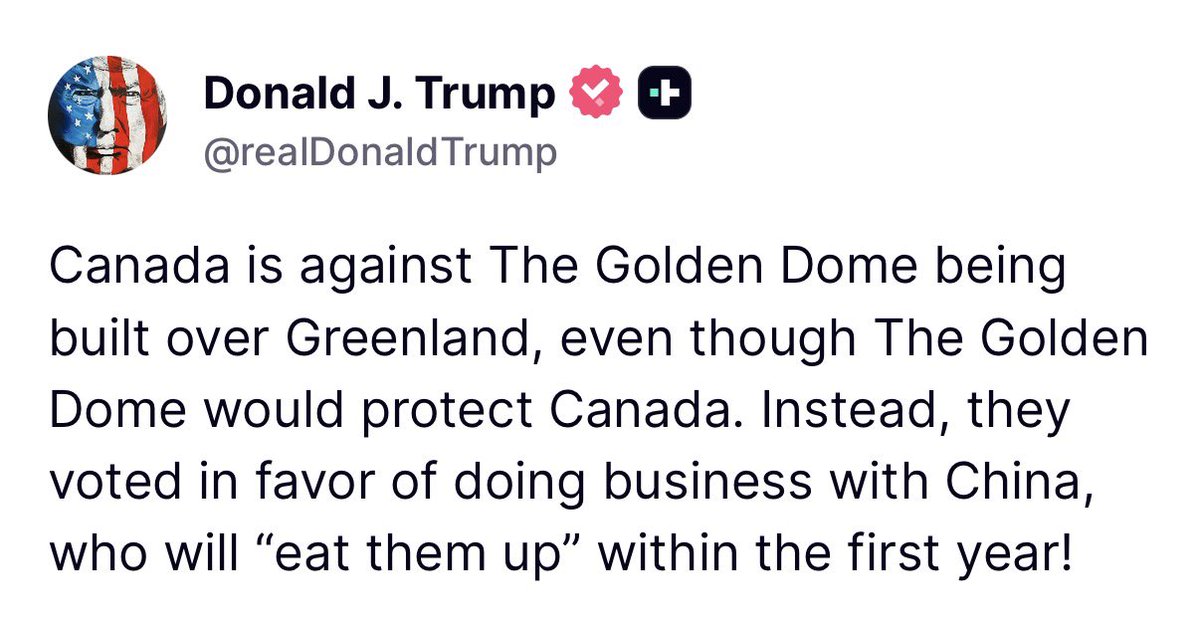 “Canada is against The Golden Dome being built over Greenland, even though The Golden Dome would protect Canada. Instead, they voted in favor of doing business with China, who will ‘eat them up’ within the first year!” - President Donald J. Trump