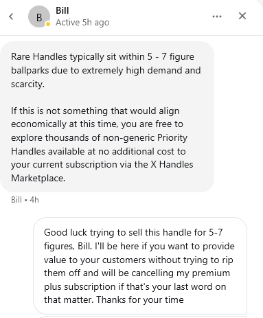 Twitter lures you in with being able to request an inactive handle if you subscribe to "Premium Plus", then asks for tens of thousands of dollars to give me a handle that I use for free on virtually every other platform. 
WTF?

Thank god it was on sale.

<a href="/XCreators/">Creators</a> <a href="/X/">X</a> <a href="/Support/">Support</a>