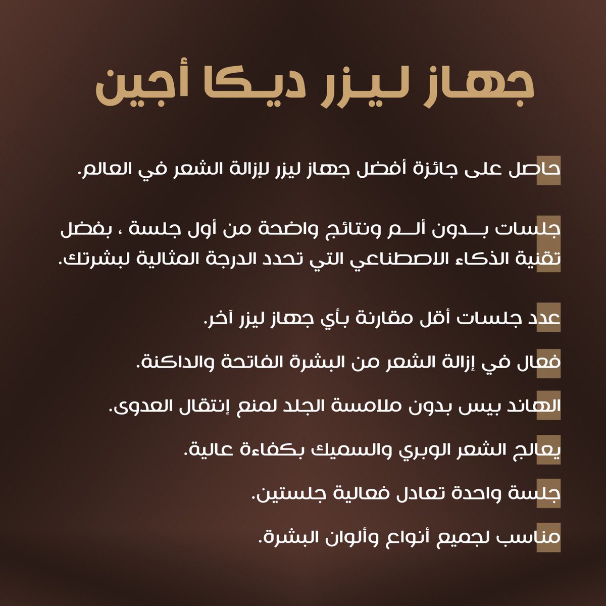 أحدث أجهزة الليزر 
جهاز ليزر
ديكا أجين
Deka again
•حاصل على جائزة أفضل جهاز ليزر لإزالة الشعر في العالم 
•جلسات بدون ألم ونتائج واضحة من أول جلسة ، بفضل تقنية الذكاء الاصطناعي التي تحدد الدرجة المثالية لبشرتك 
•عدد جلسات أقل مقارنة بأي جهاز ليزر آخر 
•فعال في إزالة الشعر من