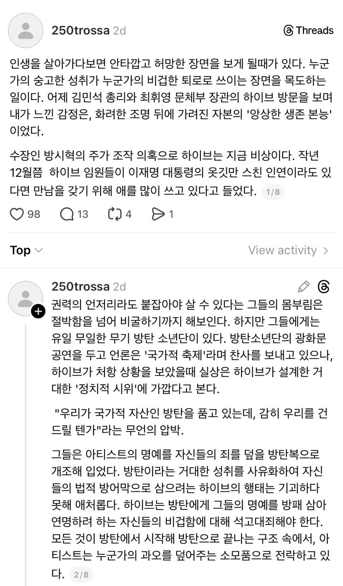 juantokki's tweet photo. 250trossa:

As one goes through life, there are moments that feel both heartbreaking and hollow. Moments when someone’s noble achievement is used as another person’s cowardly escape route. Watching Prime Minister Kim Min-seok and Culture Minister Choi Hwi-young visit HYBE yesterday, what I felt was not pride or celebration, but the emaciated survival instinct of capital, hidden behind dazzling lights.

HYBE is currently in crisis due to stock price manipulation allegations surrounding its chairman, Bang Si-hyuk. I heard that around last December, HYBE executives were desperately trying to arrange meetings with President Lee Jae-myung—clinging even to the faintest brush of a connection, if only to be seen.

Their frantic struggle to latch onto the fringes of power, believing that survival depends on it, goes beyond desperation and borders on outright servility. And yet, they possess one singular, irreplaceable weapon: BTS. The media has praised BTS’s Gwanghwamun performance as a “national celebration,” but given HYBE’s current predicament, it looks far closer to a massive political demonstration meticulously engineered by HYBE.

An unspoken pressure hangs in the air:
“We hold BTS, a national asset—do you really dare touch us?”

They have repurposed the honor of their artists into a bulletproof vest to shield themselves from accountability. HYBE’s attempt to privatize BTS’s monumental achievement and use it as a legal defense is not just grotesque—it is pitiable. HYBE should kneel in repentance for its cowardice in clinging to BTS’s reputation as a shield for its own survival. In a structure where everything begins with BTS and ends with BTS, artists are reduced to expendable tools meant to cover up someone else’s wrongdoing.

In that sense, the actions of government officials ignorant of the entertainment industry complete this black comedy. Prime Minister Kim Min-seok has always been a figure specialized in optics rather than substance. Back in his first-term days, he famously didn’t even know how to turn a laptop on or off, yet carried one around to brand himself as a “young, elite, next-generation politician.” Over time, that shallow persona evolved into a more polished form of image politics—“backpack commuting.” What profound discourse could someone like that possibly have had at HYBE? Most likely, it was nothing more than showcasing his “smart sensibility” in a stylish space, delivering predictable words of encouragement, political platitudes, and posing for a carefully staged photograph prepared by his aides. Nothing more, nothing less.

With Culture Minister Choi Hwi-young, concern turns into certainty. The very fears raised by figures in the cultural and sports sectors at the time of his appointment now seem to be materializing one by one, exactly as predicted. A former journalist who drifted through the IT industry cannot genuinely understand the essence of culture and the arts. It is far more plausible to suspect that the true driving force behind this meeting was the IT-industry human network—connections just one step removed from HYBE executives who themselves hail from game companies and tech backgrounds.

Do they even know the grotesque reality of K-pop, where fans hoard hundreds of albums just to attend an idol fan-signing event, where a single photo card squeezes the lifeblood out of devoted fans? To bureaucrats devoid of cultural literacy, art is nothing more than numbers—commodities to be exploited under the convenient label of “industry.”

Ironically, amid this chaos, the only place left to pin one’s hopes is President Lee Jae-myung, the very person who holds appointment authority. He has repeatedly expressed a firm commitment to punishing stock manipulators. I hope he is not deceived by bureaucratic sleight-of-hand or capital’s all-encompassing lobbying efforts. Frankly, I suspect President Lee understands culture and sports far better than Kim Min-seok or Choi Hwi-young. As an administrator known for sharp situational awareness, I expect him to examine this matter properly. I’ve heard that he genuinely wants to engage with artists and athletes across various fields, and that he sincerely cares about revitalizing Korean culture. I hope that sincerity is real.

But sincerity alone is not enough. Sincerity is easily exploited—especially when words like “K-culture” and “national branding” start circulating. That sincerity is often the first thing absorbed into corporate survival strategies.

If the president truly wishes to revive the cultural and sports sectors, he must demonstrate careful policy judgment—not only shining light on glamorous stages, but also listening to the marginalized voices hidden beneath their shadows. I can only hope that his ironclad principles against stock manipulation are not bent by HYBE’s artful tightrope-walking. If he truly cherishes Korean culture, he must cut away the rotting structures at the bottom, not applaud the glittering performances on top.

The actions of Kim Jung-dong, HYBE’s CIO and the central figure in the stock manipulation allegations, are in themselves a massive confession. How should we interpret reports that he fled to the United States overnight, unable even to properly dispose of his home or car in Seoul? An innocent man does not cross the ocean under cover of darkness.

Even more grotesque is the composure displayed by the fugitive. I heard that about two months ago, he was openly bragging in Los Angeles about planning to purchase a luxury condominium in Hawaii. What, then, were the victims of this case to him? Of course, Chairman Bang Si-hyuk’s exorbitantly expensive legal team will likely attempt to meticulously scrub even these flight details clean through legal rhetoric.

And so I must ask: if Prime Minister Kim Min-seok and Minister Choi Hwi-young truly understood President Lee Jae-myung’s stated resolve to punish stock manipulators without mercy, then the place they should have gone was not HYBE’s promotional hall. If they intended to fulfill their roles, they should not have been taking photos in a glamorous headquarters, but instead coordinating closely with other ministries to track down the fugitive and restore market order. Not serving as a shield for capital, but proving the severity of the law—that is the true weight of the seats they occupy.

The vitality of culture does not come from collusion with power or capital’s tricks. It comes from the pure passion of fans and the anguish of artists who create. Politics is not a show, and corporations are not sacred ground. Do not borrow BTS’s immense light to conceal your own darkness. The brighter the light, the darker the shadow it casts—and the truth will always rise from within that shadow.

https://t.co/JG80yqbj3c