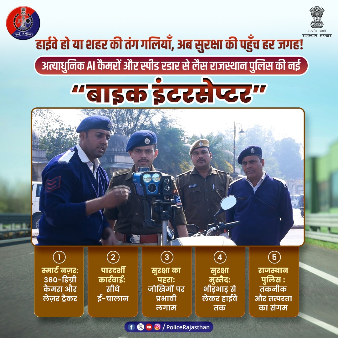 आधुनिक बाइक इंटरसेप्टर - सड़क पर आपकी सुरक्षा, अब और भी पुख्ता!
हाईवे हो या शहर की तंग गलियाँ, अब सुरक्षा की पहुँच हर जगह!

अत्याधुनिक AI कैमरों और स्पीड रडार से लैस राजस्थान पुलिस की नई 'बाइक इंटरसेप्टर' तैनात हैं। तकनीक और तत्परता का यह संगम सड़क हादसों को कम करने की दिशा में