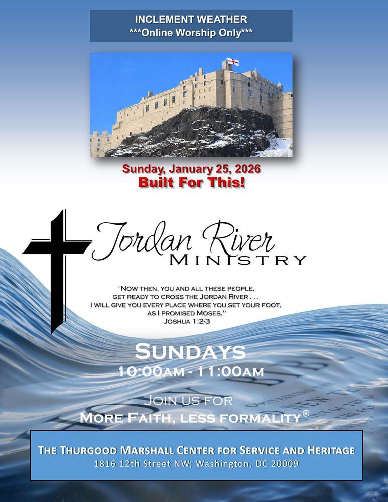 INCLEMENT WEATHER
---Online Worship Only---
 
***BUILT FOR THIS***
Sunday, January 25, 2026
10am-11am
Jordan River Ministry
More Faith, Less Formality
conta.cc/3kBEvCW
 
Thurgood Marshall Center for Service and Heritage
1816 12th Street NW, Washington, DC