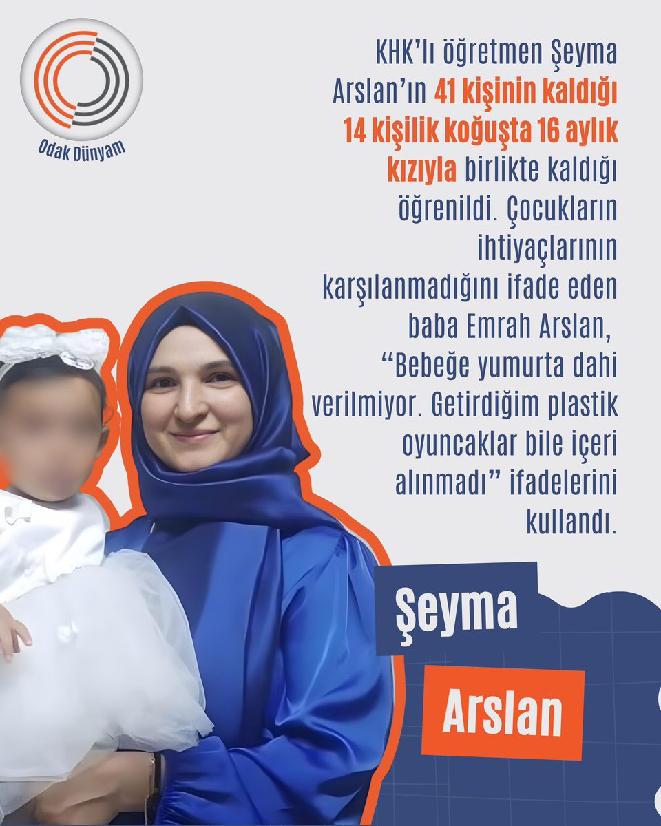 KHK’lı öğretmen Şeyma Arslan’ın 41 kişinin kaldığı 14 kişilik koğuşta 16 aylık kızıyla birlikte kaldığı öğrenildi. Çocukların ihtiyaçlarının karşılanmadığını ifade eden baba Emrah Arslan, 
“Bebeğe yumurta dahi verilmiyor. Getirdiğim plastik oyuncaklar bile içeri alınmadı”