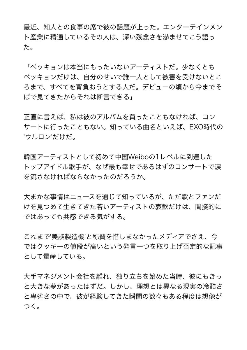 loveblight0506's tweet photo. [イシュー・コラム]ベッキョンのための短い弁明

ここで私たちは問うべきだ。今向けられている非難と疑念は、本当に最も弱い立場にいたアーティストへと向けられるべきものなのか。そして、産業構造の問題や周囲の判断ミスは、またしても一人の若いアーティストの背後に隠れてしまってはいないだろうか。

ベッキョンは完璧な人間ではない。彼自身も、ある決断の結果から完全に自由でいられるわけではない。しかし少なくとも今回の件において、彼は企画者でも設計者でも権力を握る側でもなかった。彼はただ歌い、ファンを信じ、自分が属する世界を守ろうとしただけだ。

だからこの文章は、弁明というよりも区別を求める記録である。批判されるべき責任と、守られるべき人を区別しようという話だ。そしてその区別が曖昧になったとき、この産業はまた別の'ベッキョン'を生み出さざるを得ないという警告でもある。

https://t.co/RrIMsWXxMA
