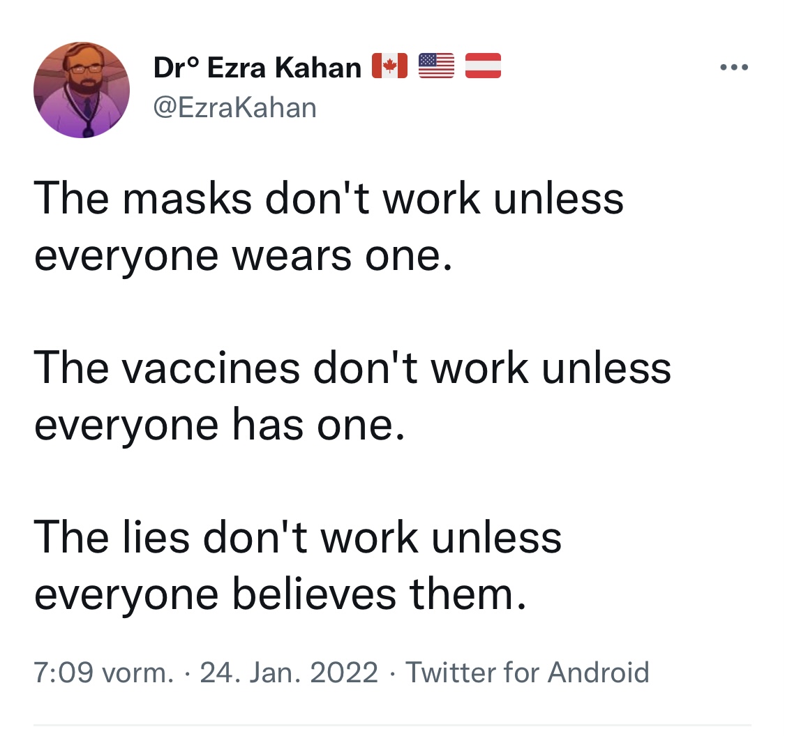 "Die Masken wirken nur, wenn alle eine tragen.

Die Impfstoffe wirken nur, wenn alle geimpft sind.

Die Lügen wirken nur, wenn alle sie glauben."

24.01.2022 #RichtigErinnern