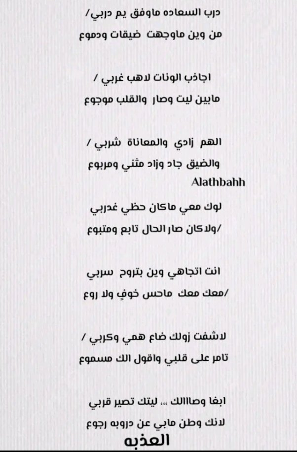 درب السعاده ماوفق يم دربي/
  من وين ماوجهت  ضيقات ودموع

 اجاذب الونات لاهب غربي /
 مابين ليت وصار  والقلب موجوع

 الهم  زادي  والمعاناة  شربي / 
 والضيق جاد وزاد مثني ومربوع 

لوك معي ماكان حظي غدربي 
ولاكان صار الحال تابع ومتبوع

#الشاعره_العذبه