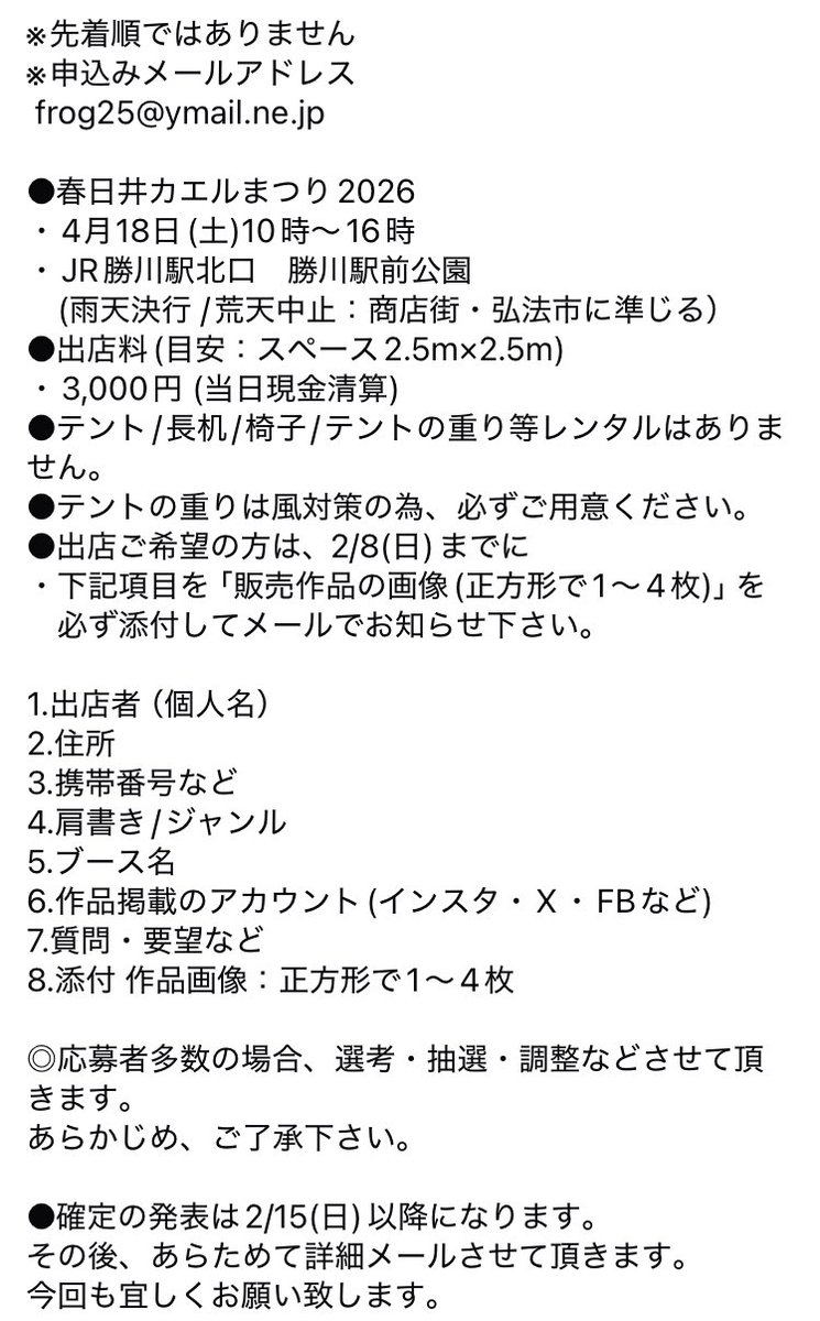 お待たせ致しました!
カエルに関するオリジナル作品の出店者を募集します
1次募集 (25ブース)  
締切：2/8(日) 
※先着順ではありません 
※申込みメールアドレス 
frog25@ymail.ne.jp 

#春日井カエルまつり 2026 
4月18日(土)10時～16時 
JR勝川駅北口　勝川駅前公園 

発表は2/15(日)以降になります