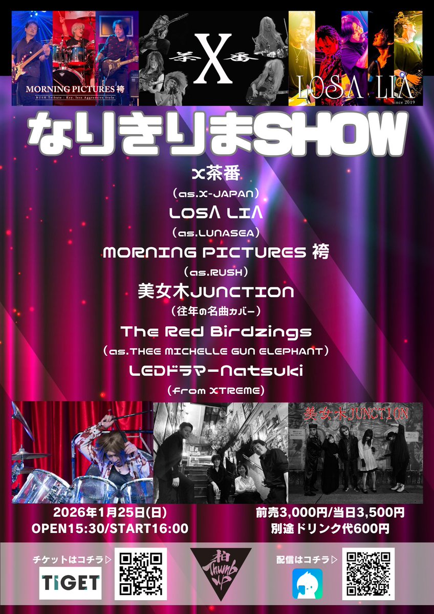🎤本日の公演🎤

なりきりまSHOW

OPEN15:30 START16:00

前売¥3,000 当日¥3,500

【出演】
LEDドラマーNatsuki(from XTREME)
X茶番（as.X-JAPAN）
LOSΛ LIΛ（as.LUNASEA）
MORNING PICTURES 袴（as.RUSH）
美女木JUNCTION（往年の名曲カバー）
The Red Birdzings（as.THEE MICHELLE GUNELEPHANT）