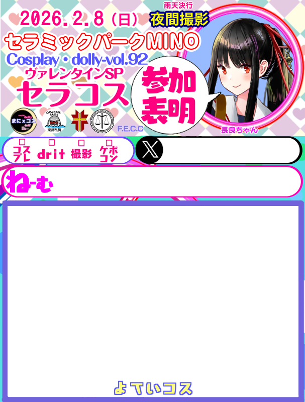 ℹ️2月8日(日)
セラミックパークMINO
Cosplay・dolly-vol.92
#セラコス  
ヴァレンタインSP
🌖夜間開催
⚠️開催時間午後になります。
13:00～20:00

受付･更衣室
小会議室
※21時には完全撤収

次回セラコス
3月8日(日)
雛祭りSP
プチdrif交流会inセラパ
#まにコス 
#drif