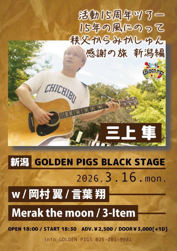 🌾ツアー新潟編🌾

◼︎3/16（月）新潟GOLDENPIGS BLACK STAGE
三上隼 活動15周年ツアー
 「15年の風にのって ～秩父からみかしゅんの感謝の旅～ 新潟編」

-出演-
三上隼
岡村 翼 
言葉 翔
Merak the moon
3-Item

OPEN 18:00 / START 18:30
前売 ￥2500/ 当日￥3000

予約→mikamishun.com/live/20260316/
