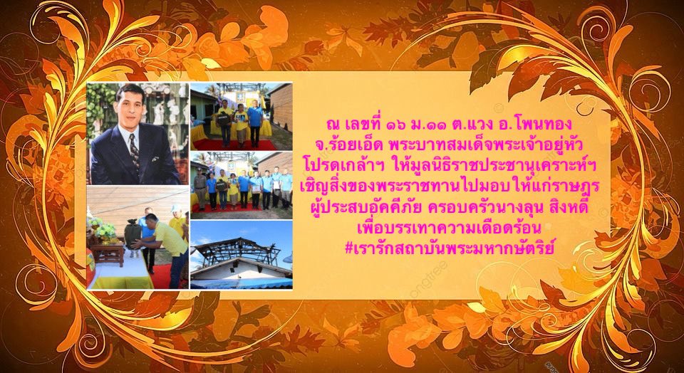 ณ เลขที่ ๑๖ ม.๑๑ ต.แวง อ.โพนทอง จ.ร้อยเอ็ด พระ​บาทสมเด็​จ​พระเจ้า​อยู่​หัว​ ​โปรดเกล้า​ฯ​ ให้​มูลนิธิ​ราชประชานุ​เคราะห์​ฯ เชิญ​สิ่งของ​พระราชทาน​ไป​มอบให้​แก่​ราษฎร​ผู้ประสบ​อัคคีภัย​ ครอบครัวนางลุน สิงหดี เพื่อบรรเทาความเดือดร้อน
#เรารักสถาบันพระมหากษัตริย์