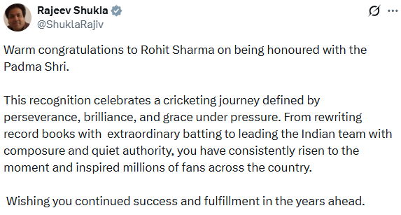 BCCI Vice President Rajeev Shukla posts, 

"Warm congratulations to Rohit Sharma on being honoured with the Padma Shri.

This recognition celebrates a cricketing journey defined by perseverance, brilliance, and grace under pressure. From rewriting record books with  extraordinary