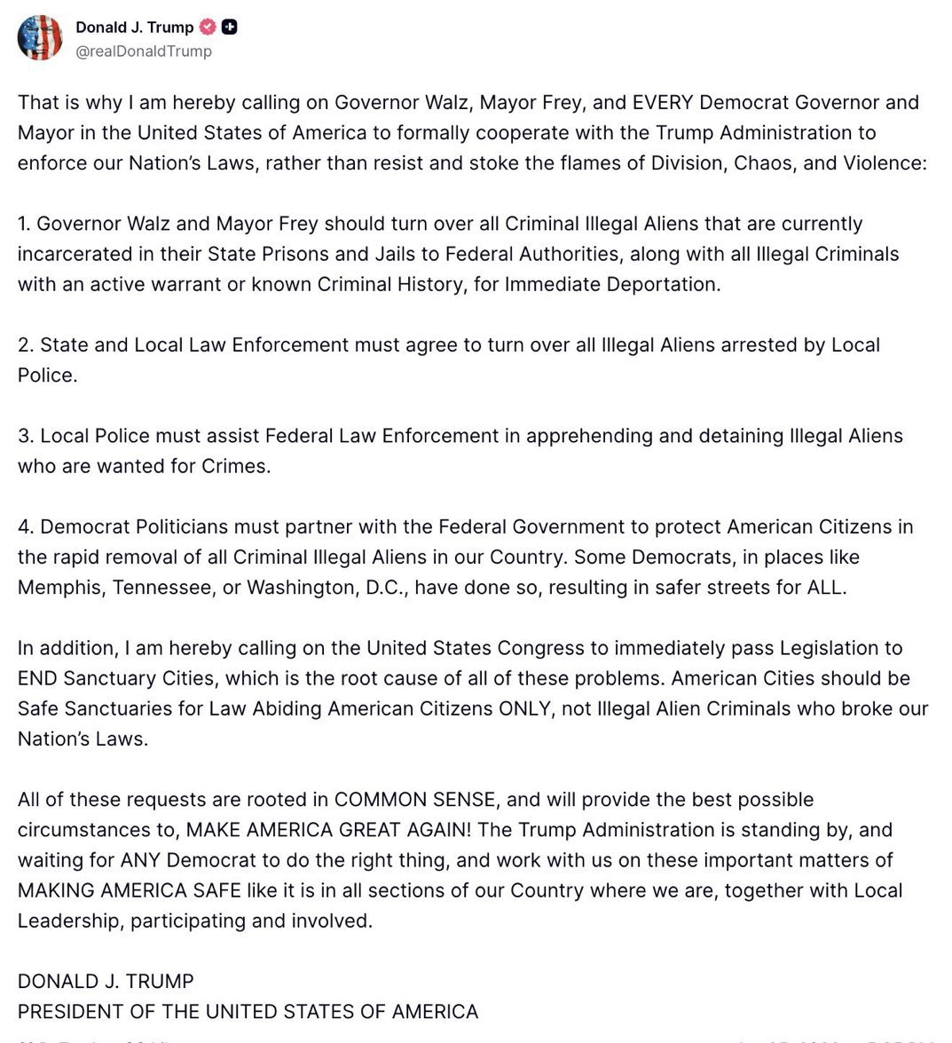 President Trump just issued the most righteous, no-nonsense ultimatum I’ve seen yet...calling out every treasonous Democrat governor and mayor by name, starting with Walz and Frey, to stop shielding criminal illegal aliens and start enforcing the damn law.

He is 100% correct on