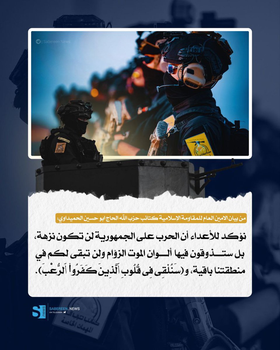 من بيان الامين العام للمقاومة الإسلامية كتائب حزب الله الحاج ابو حسين الحميداوي

نؤكد للأعداء أن الحرب على الجمهورية لن تكون نزهة، بل ستذوقون فيها ألوان الموت الزؤام ولن تبقى لكم في منطقتنا باقية، و(سَنُلْقِى فِى قُلُوبِ ٱلَّذِينَ كَفَرُوا۟ ٱلرُّعْبَ).