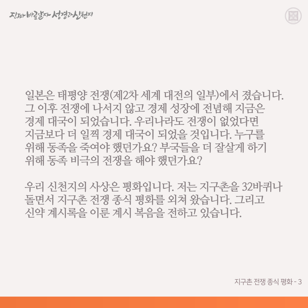 지구촌 전쟁 종식 평화

우리 신천지(약속의 목자, 평화의 사자)는 지구촌을 32바퀴나 돌면서 지구촌 전쟁 종식 평화를 외쳐 왔습니다. 이는 온 세계 각국이 다 아는 바입니다.

전쟁을 치른 국가들은 전쟁으로 인해 많은 빚을 졌고, 젊은 청년들의 목숨이 수없이 죽어 갔습니다. 이러한 전쟁을 왜