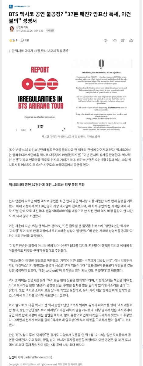 BTSDailyChile's tweet photo. 🅼🅴🅳🅸🅾🆂

¿Conciertos de BTS en México, injustos? “¿Agotados en 37 minutos? Los revendedores se imponen, esto es una injusticia” — comunicado

[📰] La gira mundial de BTS sigue captando la atención de todo el mundo. En México, la expectativa local es tan alta que incluso la presidenta Claudia Sheinbaum comentó el día 19 (hora local): “Celebro que este concierto se haga realidad. Es un momento histórico”. BTS se presentará los días 7, 9 y 10 de mayo en el Estadio GNP Seguros de Ciudad de México.

Entradas para Ciudad de México agotadas en 37 minutos… denuncian acaparamiento por parte de revendedores

Según medios locales, los conciertos en México registraron una de las competencias de venta de entradas más intensas en la historia reciente del país. Durante el proceso de venta, cerca de 1.100.000 personas ingresaron a la fila virtual, y todas las entradas para las tres fechas se agotaron por completo en solo 37 minutos desde el inicio de la venta. Incluso la preventa destinada al fandom ARMY agotó su cupo asignado en menos de una hora.

En este contexto, el día 25 una fan mexicana (isis_**) publicó en la plataforma global de fans Weverse que “durante el proceso de venta de entradas del tour ‘ARIRANG’ de BTS en México se produjeron situaciones preocupantes”, y compartió material relacionado junto a un comunicado, solicitando la atención de HYBE.

Afirmó que “esto no es una simple frustración, sino una injusticia”, señalando que, a pesar de que fans que han apoyado a BTS durante años respetaron las reglas y participaron correctamente en la compra, no lograron conseguir entradas.

Denunció que “los revendedores acapararon grandes cantidades de entradas y los precios se dispararon a niveles absurdos”, responsabilizando a la deficiente gestión y a la falta de un sistema adecuado por parte de Ticketmaster, la empresa encargada de la venta. Criticó que “no es justo que los revendedores tengan prioridad por sobre los fans, ni que el ‘sold out’ se celebre como algo positivo”.

ARMY México, a través de su comunicado, exigió que “HYBE debe tomar conocimiento de la situación actual y Ticketmaster debe asumir su responsabilidad”, y explicó que “alzamos la voz porque tenemos derecho a un trato respetuoso, a un acceso justo y a procesos transparentes”. Asimismo, informó que solicitó la intervención de la autoridad mexicana de protección al consumidor y que presentó pruebas, testimonios y reportes de consumidores para evitar que se repitan casos similares.

De forma paralela, otra fan mexicana también publicó un escrito dirigido a BigHit Music y HYBE, titulado “Justicia para México, BTS World Tour ARIRANG”. En el texto, expresó su descontento con el proceso de venta de entradas para Ciudad de México y afirmó que no pudo comprar boletos debido a la reventa. Además, hizo un llamado a ARMY de todo el mundo a “no comprar entradas a revendedores dentro de México”.

Por otro lado, el ‘BTS World Tour ‘ARIRANG’’ comenzó en Goyang, provincia de Gyeonggi, y continuará los días 17 y 18 de abril en el Tokyo Dome de Japón. Posteriormente visitará Norteamérica, Europa, Sudamérica y Asia. La gira contempla un total de 81 conciertos en 34 ciudades, la mayor cantidad de fechas en la historia de las giras de K-pop.

© https://t.co/96231iFC1J