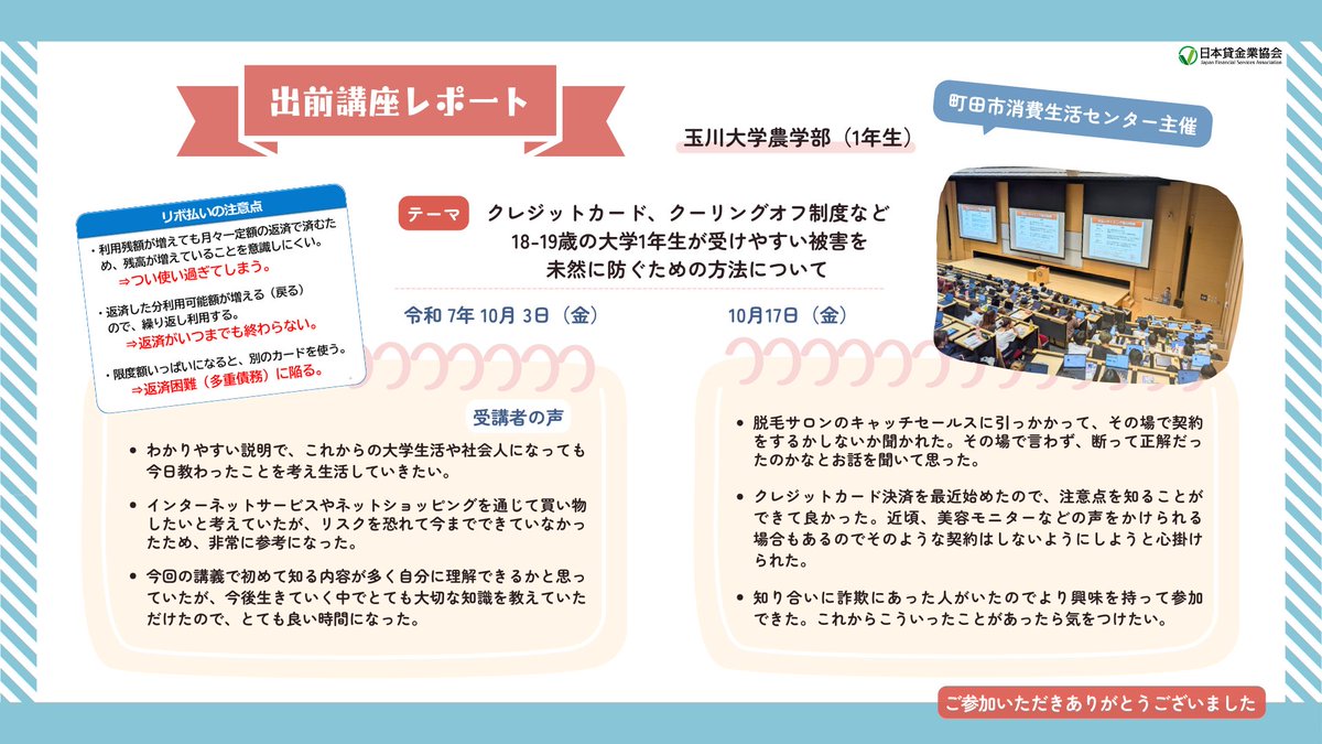 ＼ #出前講座 実施報告👩‍🎓 ／

#町田市 消費生活センターの主催により、10月3日および17日、玉川大学農学部にて、1年生の方を対象に、「クレジットカード、クーリングオフ制度など、18-19歳の大学1年生が受けやすい被害を未然に防ぐための方法について」をテーマとした出前講座を実施しました。