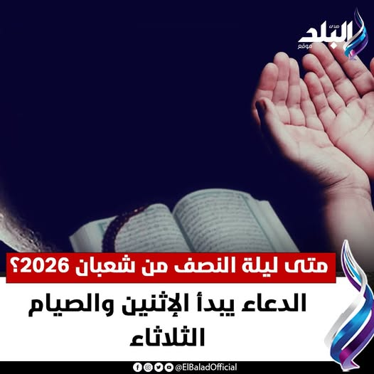 عاجل|| متى ليلة النصف من شعبان 2026؟.. الدعاء يبدأ الإثنين والصيام الثلاثاء 