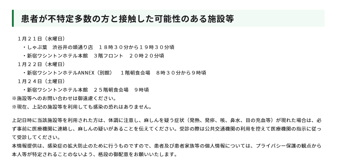 東京都で麻疹（はしか）

1/21「しゃぶ葉　渋谷井の頭通り店」午後6時30～午後7時30頃
「新宿ワシントンホテル本館3階フロント」20時20分頃

1/22「新宿ワシントンホテルANNEX」1F朝食会場
午前8時30～午前9時頃

1/24「新宿ワシントンホテル本館」25F朝食会場
午前9時頃