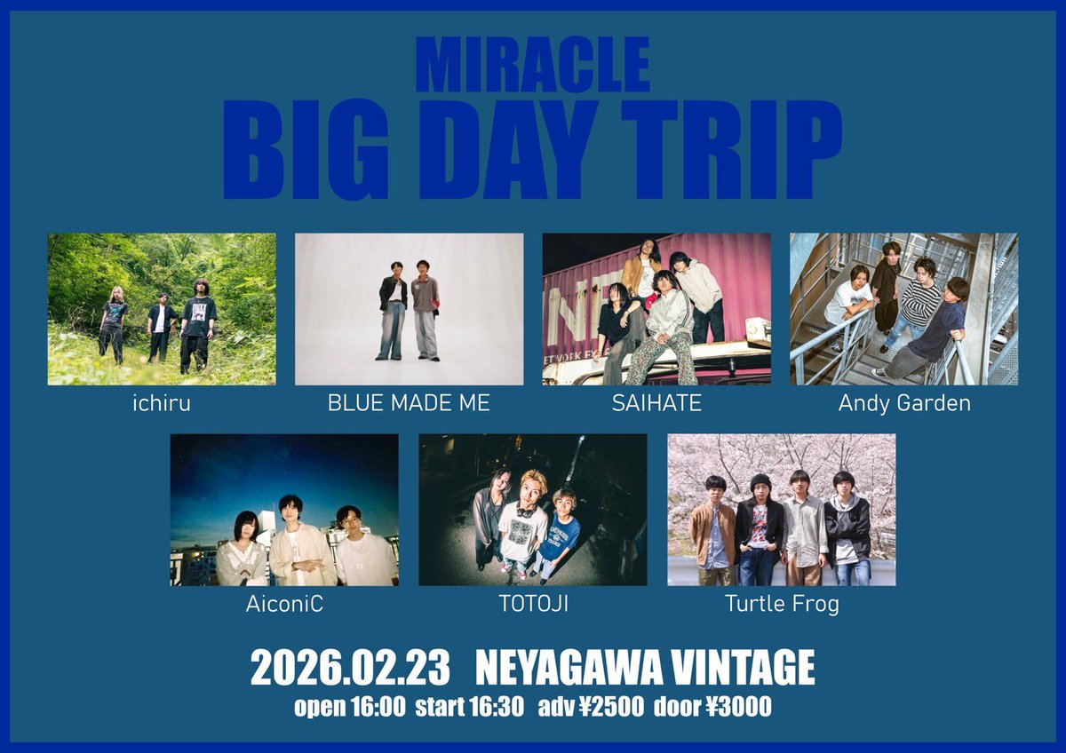 📢LIVE解禁！🚀

🗓 2026.2.23 (Mon.)
📍 寝屋川VINTAGE

『MIRACLE BIG DAY TRIP』

w./
BLUE MADE ME（伊勢）
SAIHATE（東京）
AiconiC
TOTOJI
Andy Garden
Turtle Frog

⏰OPEN 16:00 / START 16:30
🎫ADV. ¥2,500 / DOOR ¥3,000

チケット予約受付中✅