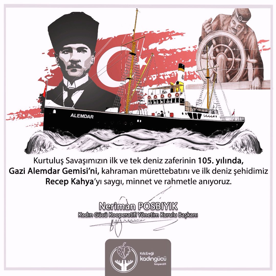 Gazi Mustafa Kemal Atatürk’ün önderliğinde verilen Kurtuluş Savaşımızda, Kdz. Ereğli’de Gazi Alemdar Gemisi ile yazılan deniz destanını saygıyla anıyoruz.
İlk ve tek deniz zaferimizin 105. yılında; kahraman mürettebatı ve ilk deniz şehidimiz Recep Kahya’yı rahmetle anıyorum.