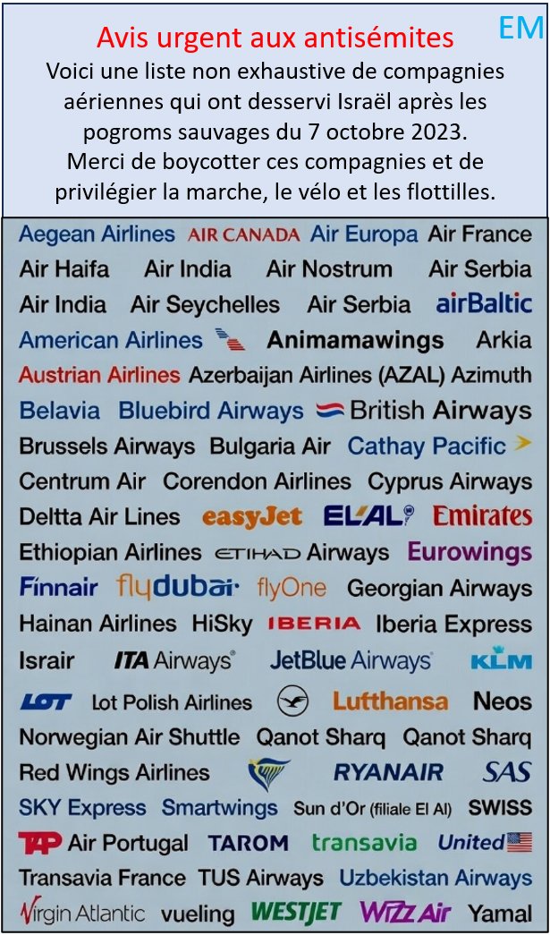 AVIS URGENT AUX ANTISEMITES:
Voici une liste non exhaustive de compagnies aériennes qui ont desservi Israël après les pogroms sauvages du 7 octobre 2023.
Merci de boycotter ces compagnies et de privilégier la marche, le vélo et les flottilles.
.