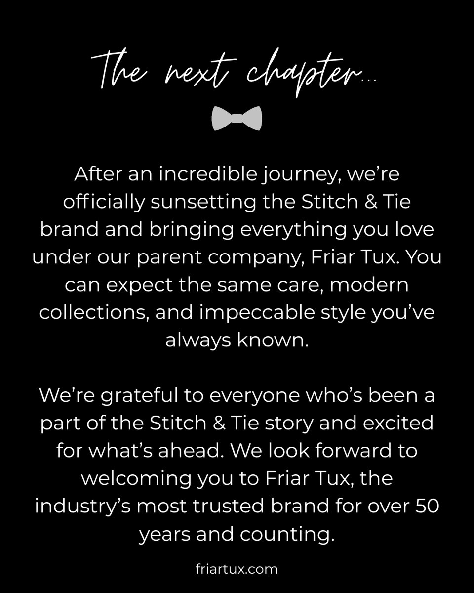 The next chapter begins...

As we sunset Stitch &amp; Tie, we’re proud to continue under our parent company, Friar Tux- bringing you the same looks and service you love, now backed by a 50+ year legacy. See you at FriarTux.com.