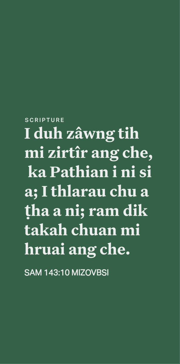 mizoscripture's tweet image. SAM 143:10
I duh zâwng tih mi zirtîr ang che, ka Pathian i ni si a; I thlarau chu a ṭha a ni; ram dik takah chuan mi hruai ang che.