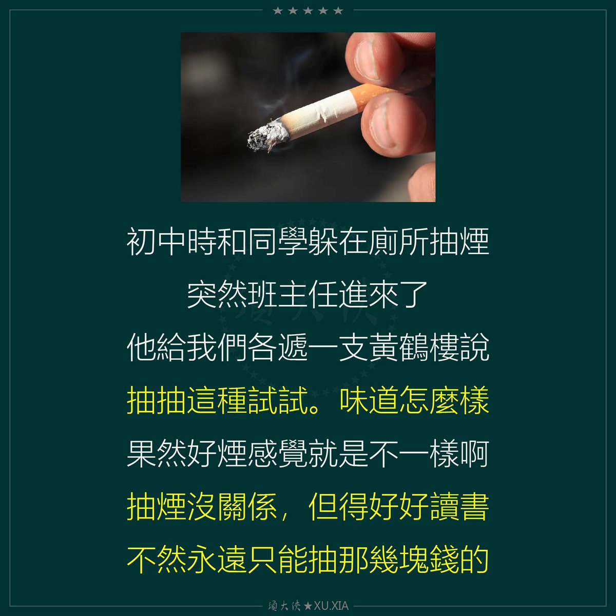 初中時和同學躲在廁所抽煙
突然班主任進來了
他給我們各遞一支黃鶴樓說
抽抽這種試試。味道怎麼樣
果然好煙感覺就是不一樣啊
抽煙沒關係，但得好好讀書
不然永遠只能抽那幾塊錢的