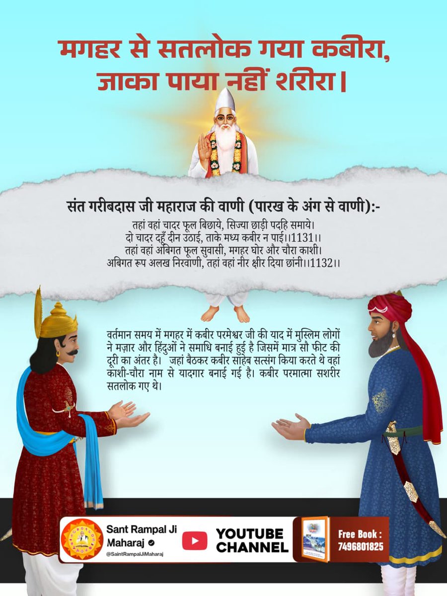 #मगहर_से_सतलोक_गया_कबीरा
2Days Left For Nirvan Diwas
मगहर से सतलोक गया कबीरा, जाका पाया नहीं शरीरा।
संत गरीबदास जी महाराज की वाणी (पारख के अंग से वाणी):-
तहां वहां चादर फूल बिछाये, सिज्या छाड़ी पदहि समाये। दो चादर दहूँ दीन उठाई, ताके मध्य कबीर न पाई।। 1131।।