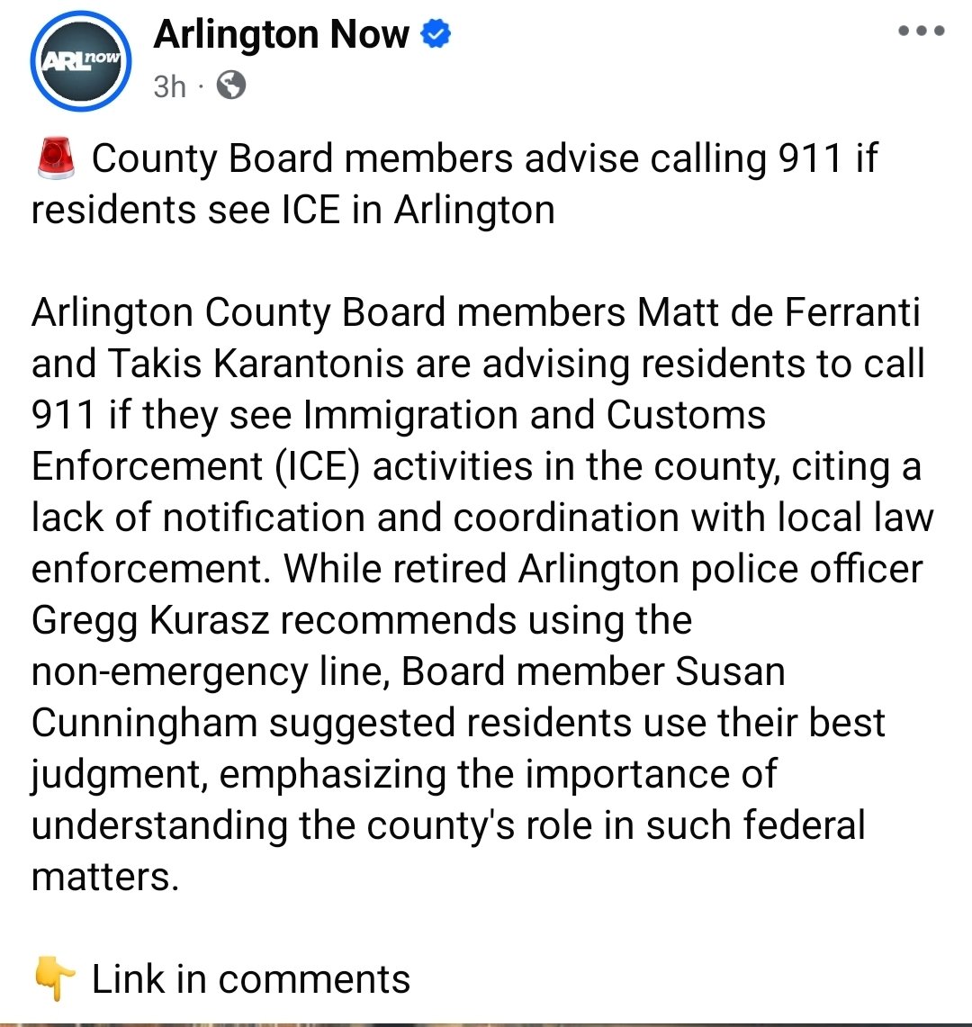 Virginian here...

Our idiot politicans now demand you CALL 911 if you see an ICE agent.

People will die because of this. 

Heart attacks, robberies, and a million other things will go unanswered in Arlington VA because the switchboard will be clogged by idiots.