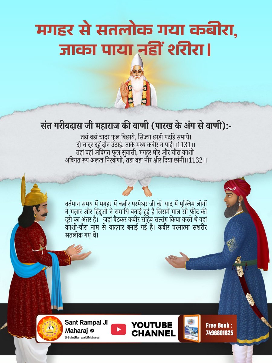 #मगहर_से_सतलोक_गया_कबीरा
वर्तमान समय मे मगहर मे कबीर परमेश्वर की याद मे मुस्लिम लोगो ने मज़ार और हिंदुओ ने समाधि बनाई हुई है जिसमे मात्र सौ फीट की दूरी का अंतर है। जहां बैठकर कबीर साहेब सत्संग किया करते थे वहां काशी-चौरा नाम से यादगार बनाई गई है। कबीर परमात्मा सशरीर सतलोक गए थे।
