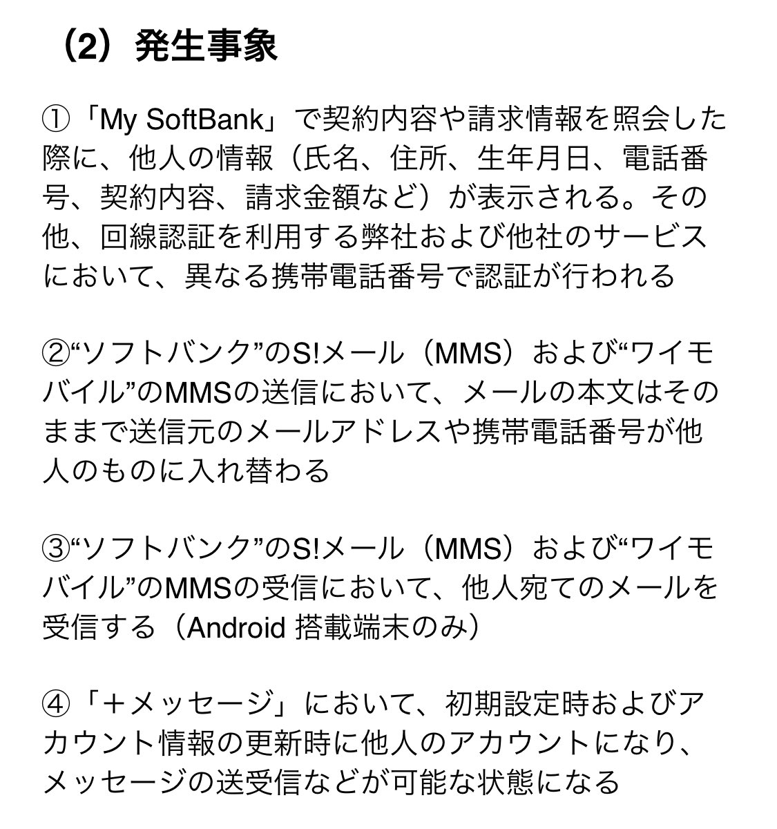 発生事象 ①My SoftBankで他人の情報が閲覧可能、回線認証で他人の番号で認証される ②MMS送信で本文はそのまま他人のアドレスや番号が表示される  ③MMS受信で他人宛のメールが届く(Androidのみ) ④プラメの初期設定かアカウント更新時に他人のアカウントとなり ...