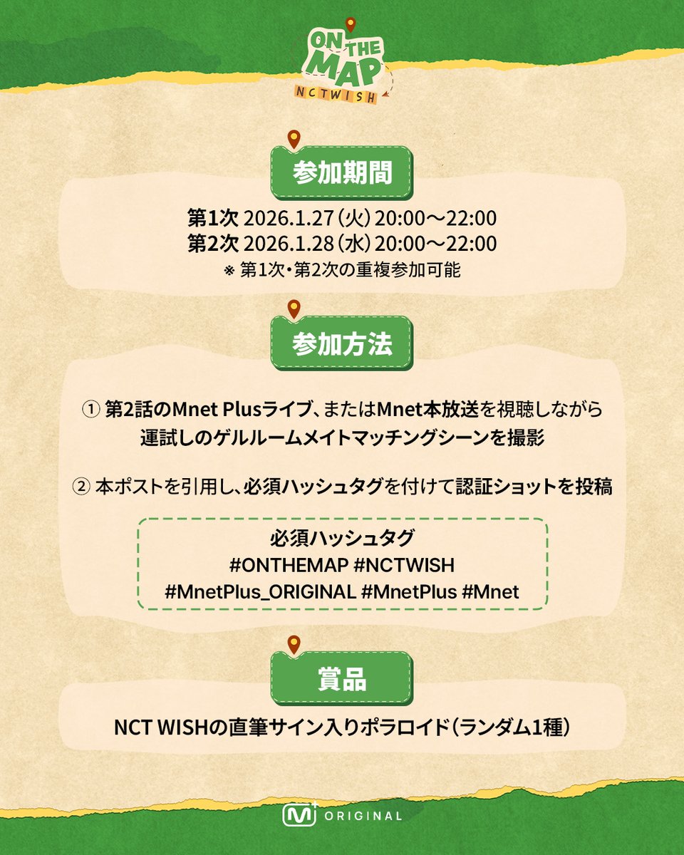 mnetplus_og_jp's tweet photo. 🎁第2話 視聴認証イベント🎁

〈𝐎𝐍 𝐓𝐇𝐄 𝐌𝐀𝐏〉第2話を視聴して
NCT WISHの直筆サイン入りポラロイドをゲットしよう！ ✮⋆˙

📍 参加期間
第1次 1/27（火）20:00～22:00
第2次 1/28（水）20:00～22:00
※第1次・第2次の重複参加可能

📍 参加方法
① 第2話のMnet Plusライブ、またはMnet本放送を視聴しながら
    運試しのゲルルームメイトマッチングシーンを撮影
② 本ポストを引用し、必須ハッシュタグを付けて認証ショットを投稿！

🌟必須ハッシュタグ
#ONTHEMAP #NCTWISH
#MnetPlus_ORIGINAL #MnetPlus #Mnet

📍 賞品
NCT WISHの直筆サイン入りポラロイド（ランダム1種）

ときめきと冒険、そして「チャレンジ」で完成するたったひとつのマップ！
K-POPアイドルのグローバルアドベンチャー
〈𝐎𝐍 𝐓𝐇𝐄 𝐌𝐀𝐏〉

毎週火曜日 20時 𝗠𝗻𝗲𝘁 𝗣𝗹𝘂𝘀
毎週水曜日 20時 𝗠𝗻𝗲𝘁 本放送

#ONTHEMAP #온더맵 #NCTWISH
#MnetPlus_ORIGINAL #MnetPlus #Mnet