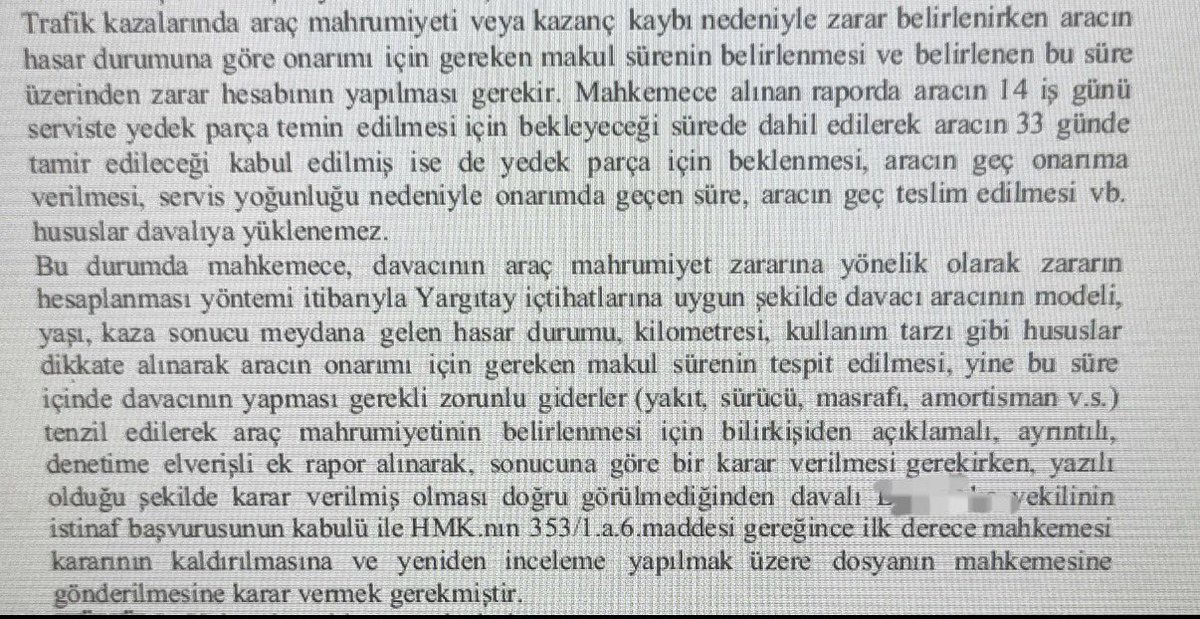 Araç mahrumiyet bedeli hesaplaması kapsamında aracın serviste yedek parça için bekletilmesi, geç onarıma verilmesi, servis yoğunluğu nedeniyle onarımda geçen süre, aracın geç teslim edilmesi vs. davalıya yüklenemez.

Ankara BAM 26 HD. 
2021/711 E. 2023/338 K. 12/5/2023