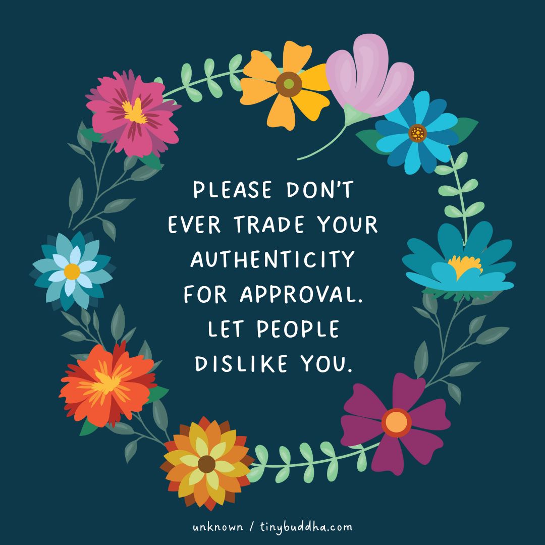 “Please don’t ever trade your authenticity for approval. Let people dislike you.” ~Unknown