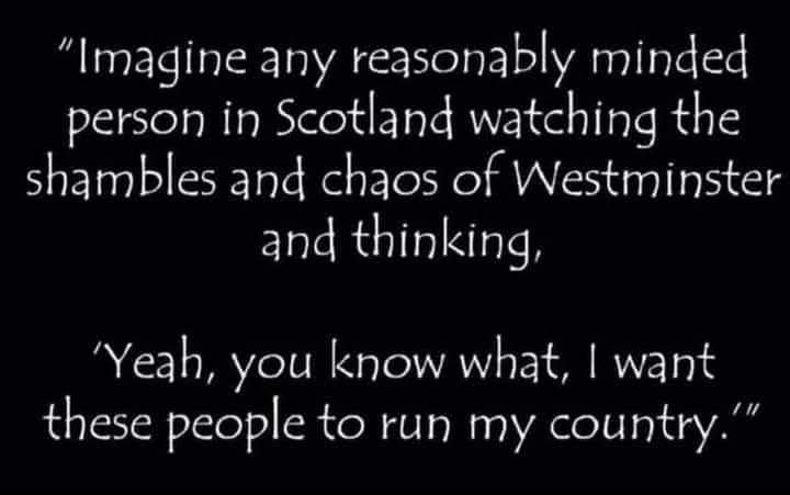 Any Scot who thinks, Starmer, Reeves, Farage, Badenoch, Davies, Sarwar, Alexander, Ballie, Shanks, Ross, Russel etc., etc., have Scotland’s interests at heart, then you seriously need your head examined. It’s very simple, Scotland doesn’t belong to England and never will. A fact.