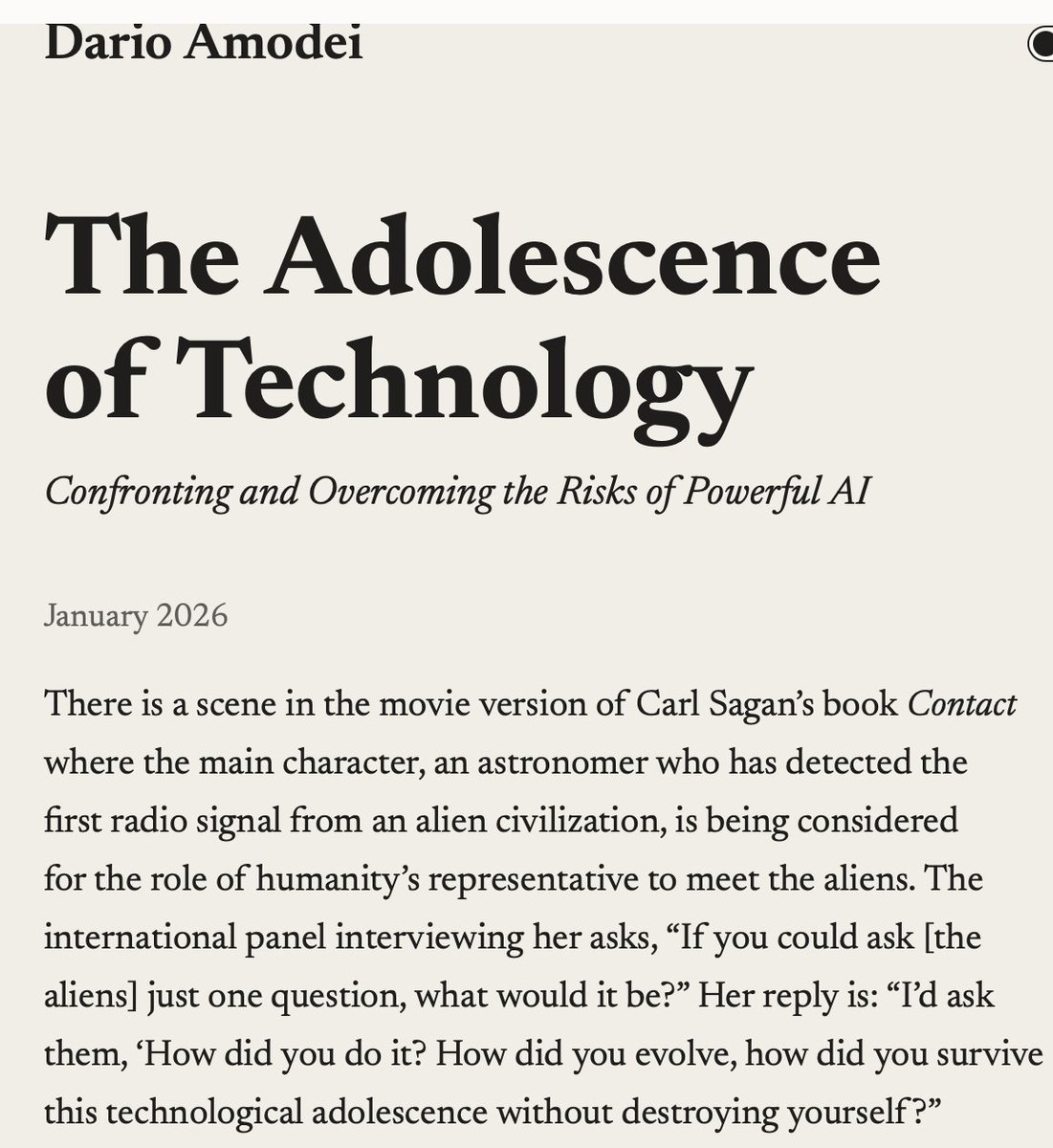 briansolis's tweet photo. An important read, no matter where you are on the AI spectrum. Here @DarioAmodei explores the monumental gift and challenge we face with AI as it becomes more "intelligent."

The line at the beginning from Sagan's contact was so prescient, "I’d ask them, ‘How did you do it? How did you evolve, how did you survive this technological adolescence without destroying yourself?"

Dario's “Technological adolescence” framing: AI may hand humanity “almost unimaginable power,” and current institutions may be too immature to handle it.

“Powerful AI” defined concretely as a “country of geniuses in a datacenter” could be ~1–2 years away.

Five headline risks outlined: 1) autonomy/control, 2) destructive misuse, 3) misuse to seize power, 4) economic disruption, 5) indirect/unknown effects from rapid change.

Some of what he outlines, we're already seeing today...misuse-to-seize-power highlights AI-enabled mass surveillance / mass propaganda as bright red lines.

The article also explores major job displacement + extreme wealth concentration, one where power becomes motivation.

https://t.co/m0ca9DhXDE