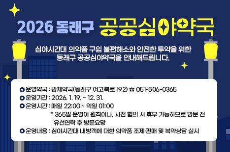 📌2026년 동래구 공공심야약국 안내📌

✅운영약국: 광제약국(동래구 여고북로 192) ☎ 051-506-0365

✅운영기간: 2026. 1. 19. ~ 12. 31.

✅운영시간: 매일 22:00 ~ 익일 01:00

📢 365일 운영이 원칙이나, 사전 협의 시 휴무 가능하므로 방문 전 유선연락 후 방문요망