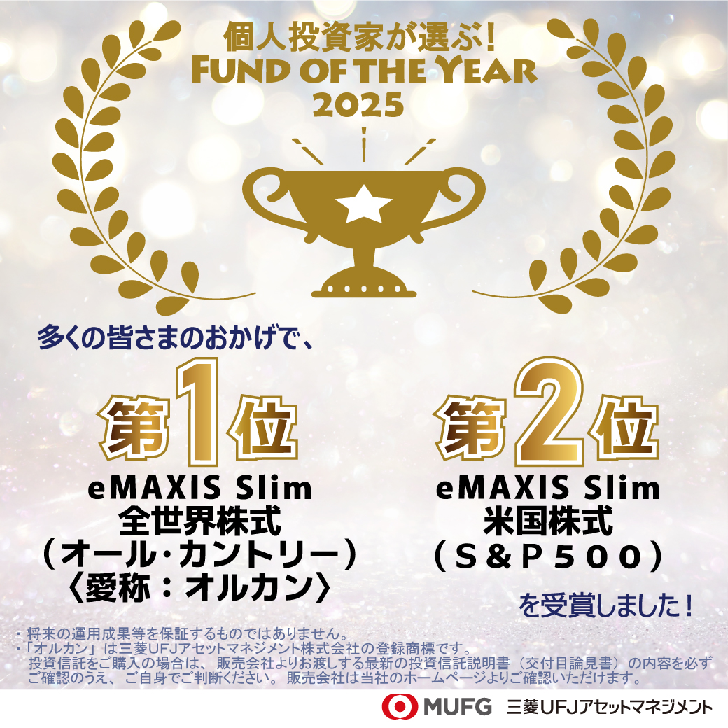 御礼】 個人投資家が選ぶ！Fund of the Year 2025 弊社ファンドが1位・2位を受賞！ ＼ 多くの皆さまのおかげで、「ｅＭＡＸＩＳ  Ｓｌｉｍ 全世界株式（オール・カントリー）〈愛称：オルカン〉 」が第1位、「ｅＭＡＸＩＳ Ｓｌｉｍ 米国株式（Ｓ＆Ｐ５００）」が第2位を ...