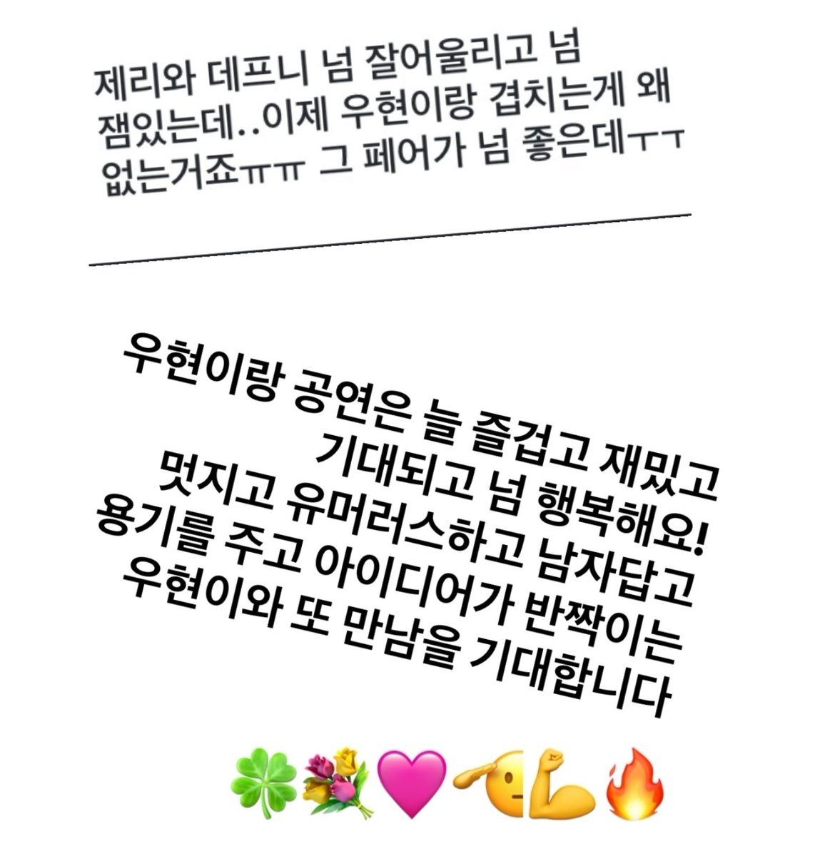 💌 묵프네님 인스스 우현 언급 답변

우현이랑 공연은 늘 즐겁고 재밌고 기대되고 넘 행복해요! 멋지고 유머러스하고 남자답고 용기를 주고 아이디어가 반짝이는 우현이와 또 만남을 기대합니다
🍀💐🩷🫡💪🏻🔥