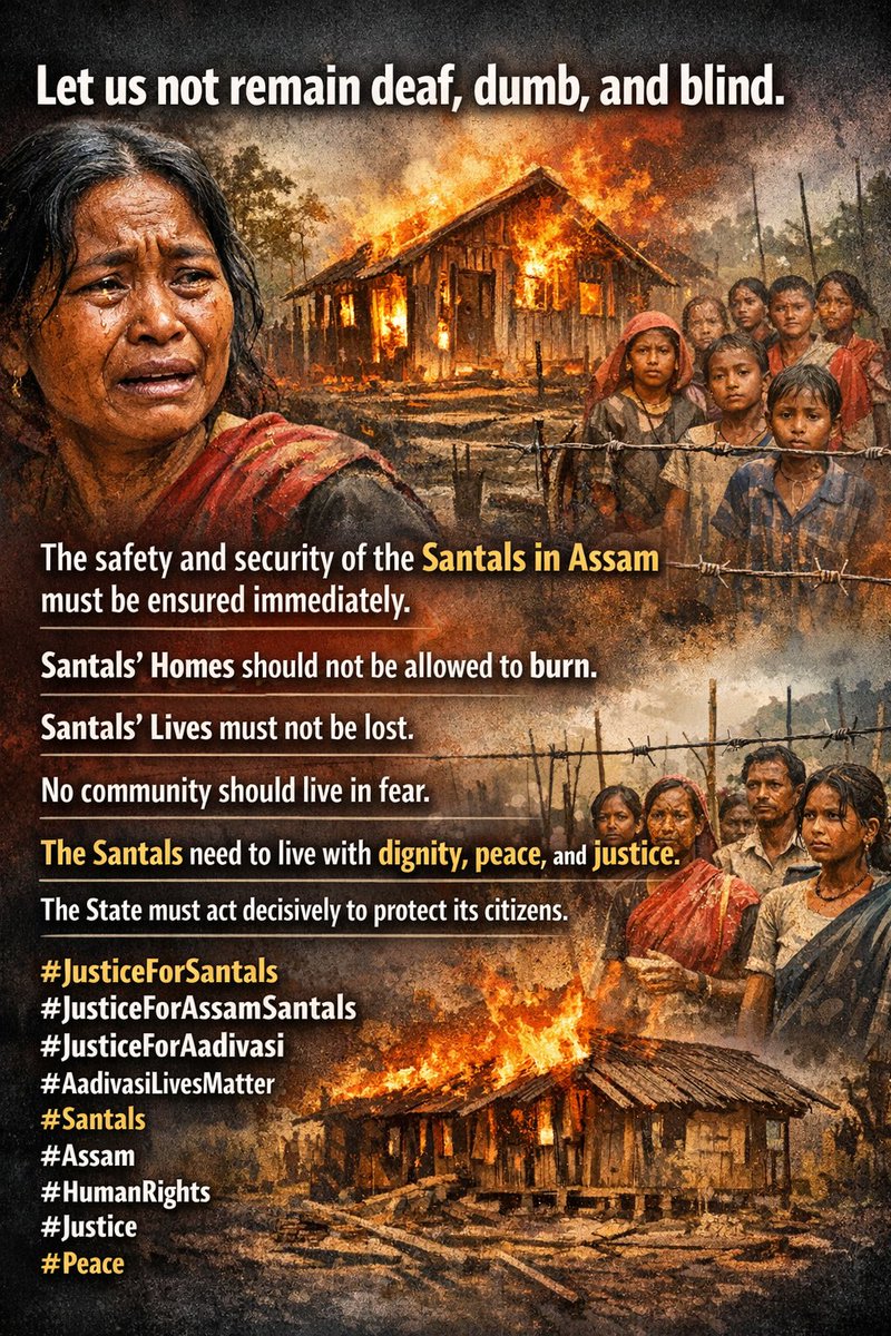 ashwanimurmu's tweet photo. @rashtrapatibhvn @PMOIndia @PIBHomeAffairs  @narendramodi @AmitShah  @CMO_Odisha @CMOfficeAssam @JharkhandCMO @MamataOfficial  @dpradhanbjp @NabaCharan @SanjaliMurmu  

Let us not remain deaf, dumb, and blind.
The safety and security of the Santals in Assam must be ensured immediately.
Santals Homes should not be allowed to burn.
Santals Lives must not be lost.
No community should live in fear.
The Santals need to live with dignity, peace, and justice.
The State must act decisively to protect its citizens.

#JusticeforSantals
#JusticeforAssamSantals
#Justiceforaadivasi
#Aadivasilivesmatter
#Santals 
#Assam 
#HumanRights 
#Justice 
#Peace